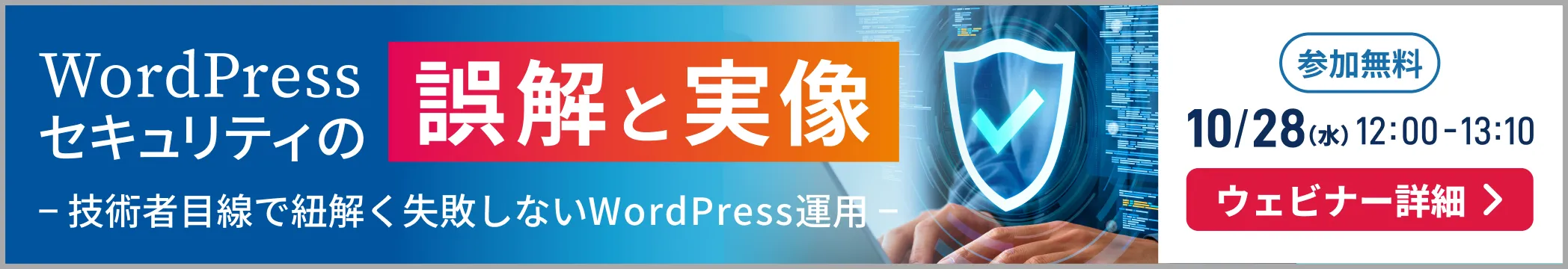 WordPressセキュリティの誤解と実像 −技術者目線で紐解く失敗しないWordPress運用− 参加無料 10/28(水)12:00-13:10 ウェビナー詳細