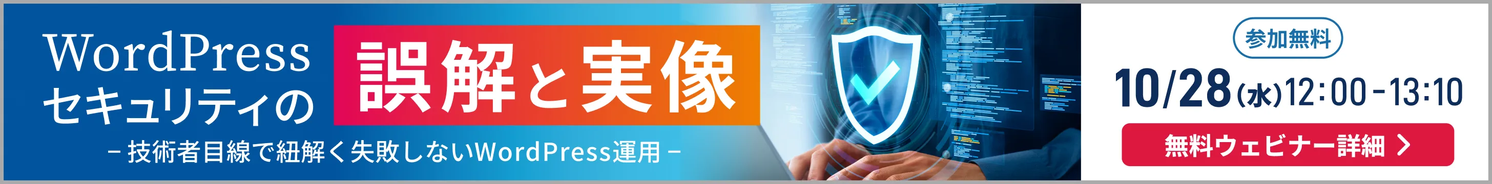 WordPressセキュリティの誤解と実像 −技術者目線で紐解く失敗しないWordPress運用− 参加無料 10/28(水)12:00-13:10 無料ウェビナー詳細
