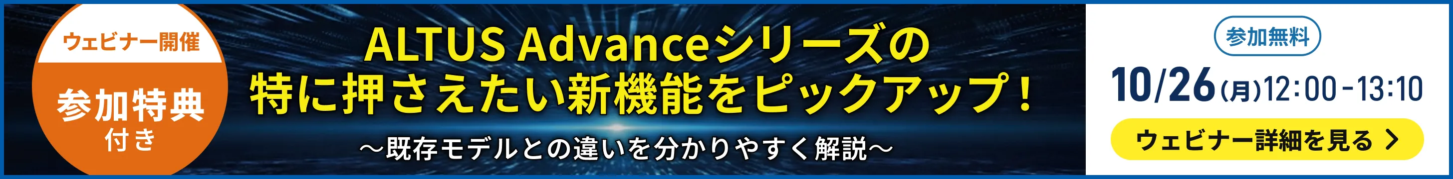 ALTUS Advanceシリーズの特に押さえたい新機能をピックアップ！ 〜既存モデルとの違いを分かりやすく解説〜 参加無料 10/26(月)12:00-13:10 ウェビナー詳細を見る
