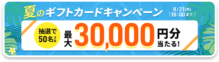 夏のギフトカードキャンペーン 抽選で50名さまに最大30,000円分当たる！ 2025/6/25（木）～8/21（木）18:00まで