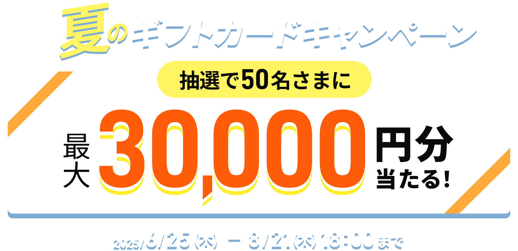 夏のギフトカードキャンペーン 抽選で50名さまに最大30,000円分当たる！ 2025/6/25（木）～8/21（木）18:00まで