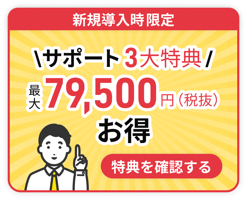 新規導入時限定 サポート3大特典 最大79,500円(税抜)お得 ページリンク